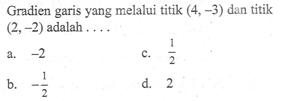 Gradien garis yang melalui titik (4,-3) dan titik (2,-2) adalah ... a. -2 b. -1/2 c. 1/2 d. 2