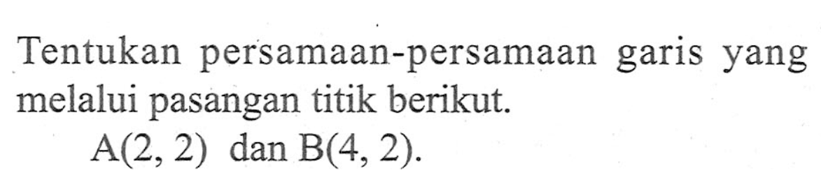 Tentukan persamaan-persamaan garis yang melalui pasangan titik berikut. A(2,2) dan B(4, 2).