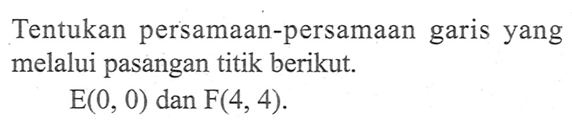 Tentukan persamaan-persamaan garis yang melalui pasangan titik berikut. E(0,0) dan F(4,4).