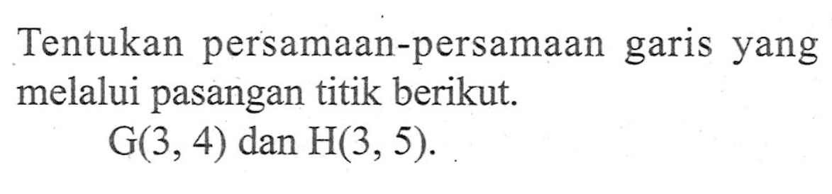 Tentukan persamaan-persamaan garis yang melalui pasangan titik berikut. G(3, 4) dan H(3, 5).