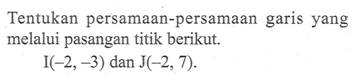 Tentukan persamaan-persamaan garis yang melalui pasangan titik berikut. I(-2,-3) dan J(-2, 7).