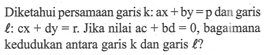 Diketahui persamaan garis k: ax + by = p dan garis l: cx + dy = r. Jika nilai ac + bd = 0, bagaimana kedudukan antara garis k dan garis l?