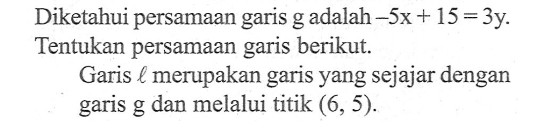 Diketahui persamaan garis g adalah -5x + 15 = 3y. Tentukan persamaan garis berikut. Garis l merupakan garis yang sejajar dengan garis g dan melalui titik (6, 5).