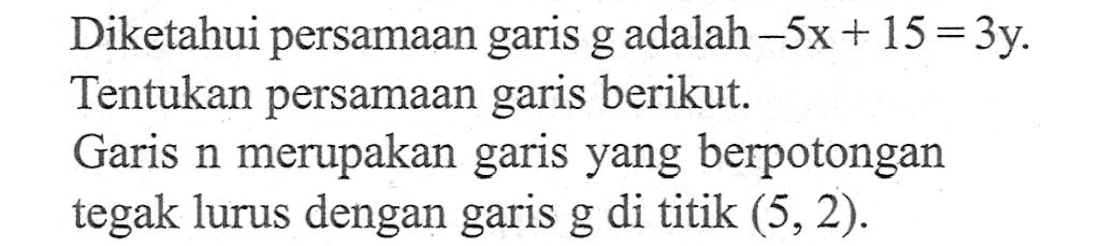 Diketahui persamaan garis g adalah -5x + 15 = 3y. Tentukan persamaan garis berikut. Garis n merupakan garis yang berpotongan tegak lurus dengan garis g di titik (5,2).