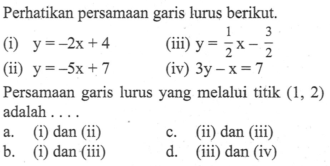 Perhatikan persamaan garis lurus berikut. (i) y=-2x + 4 (iii) y = 1/2 X - 3/2 (ii) y =-5x + 7 (iv) 3y -x = 7 Persamaan lurus yang melalui titik (1, 2) garis adalah