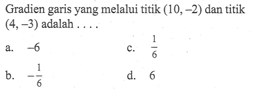 Gradien garis yang melalui titik (10, -2) dan titik (4,-3) adalah... a. -6 c. 1/6 b. -1/6 d. 6