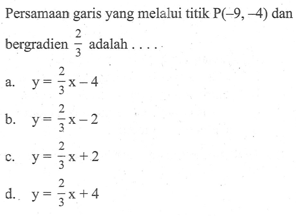 Persamaan garis yang melalui titik P(-9, -4) dan bergradien 2/3 adalah . . . . a. y = 2/3x - 4 b. y = 2/3x - 2 c. y = 2/3x + 2 d. y = 2/3x + 4