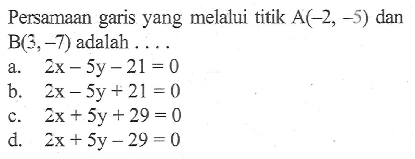 Persamaan yang melalui titik A(-2, -5) dan garis B(3,-7) adalah... a. 2x - 5y - 21 = 0 b. 2x - 5y + 21 = 0 c. 2x + 5y + 29 = 0 C d. 2x + 5y - 29 = 0