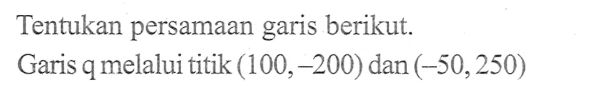 Tentukan persamaan garis berikut. Garis q melalui titik (100,-200) dan (-50,250)