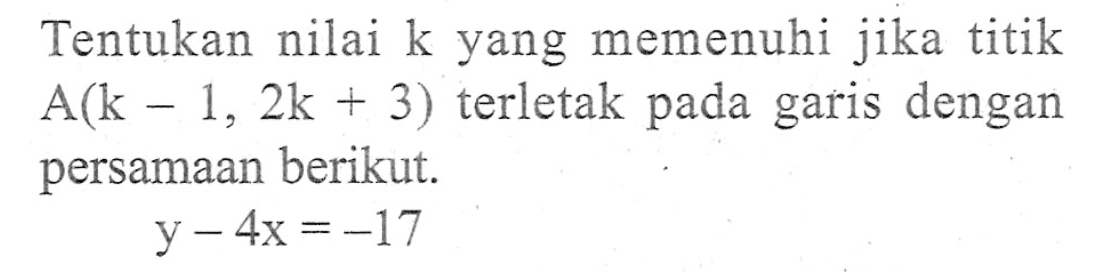 Tentukan nilai k yang memenuhi jika titik A(k - 1, 2k + 3) terletak pada garis dengan persamaan berikut. y - 4x = -17