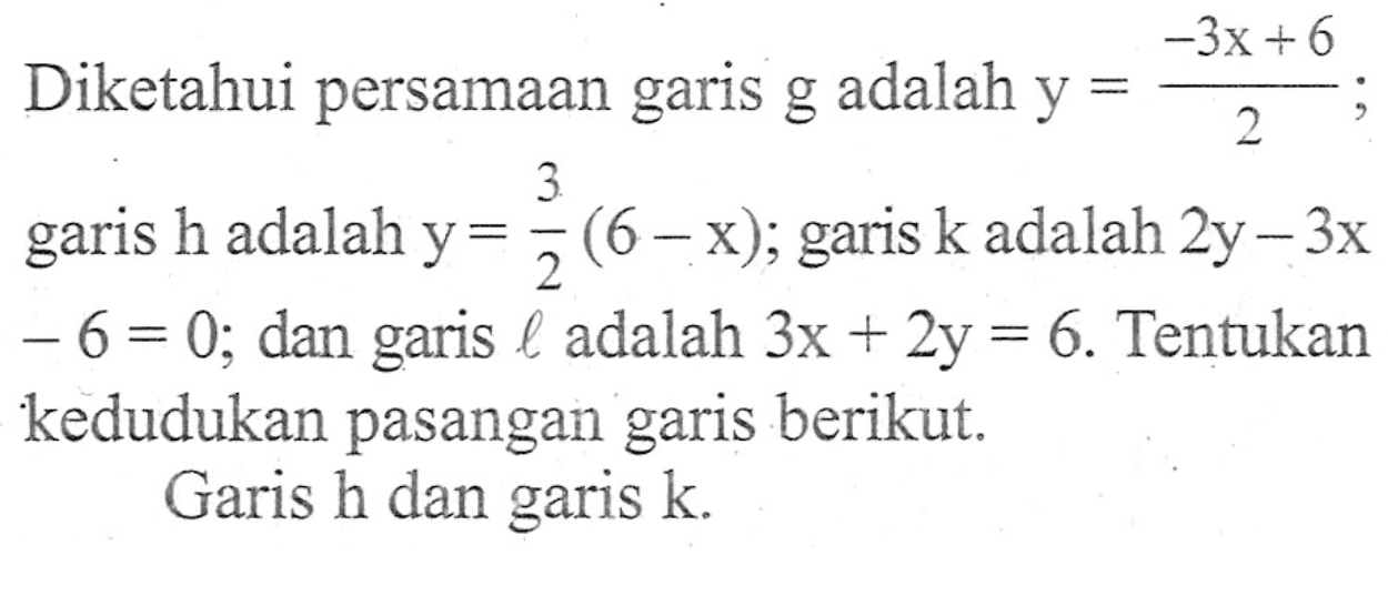 Diketahui persamaan garis g adalah y=(-3x+6)/2; garis h adalah y=3/2(6-x); garis k adalah 2y-3x-6=0; dan garis l adalah 3x+2y=6. Tentukan kedudukan pasangan garis berikut. Garis h dan garis k.