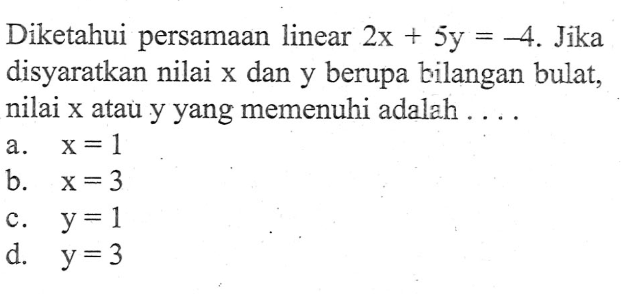 Diketahui persamaan linear 2x + 5y = -4. Jika disyaratkan nilai x dan y berupa bilangan bulat, nilai x atau y yang memenuhi adalah ... a. x=1 b. x=3 c. y=1 d. y=3