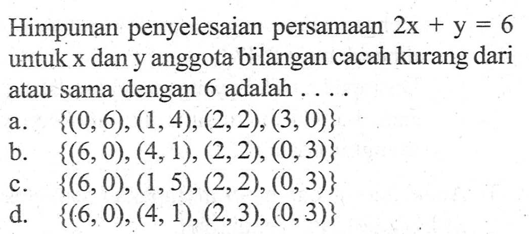 Himpunan penyelesaian persamaan 2x + y = 6 untuk x dan y anggota bilangan cacah kurang dari atau sama dengan 6 adalah.... A. {(0, 6), (1,4), (2,2), (3,0)} b.{(6,0), (4,1), (2,2), (0,3)} {(6,0)} c. (1,5), (2,2) , (0, 3)} d. {(6,0), (4,1), (2,3), (0,3)}