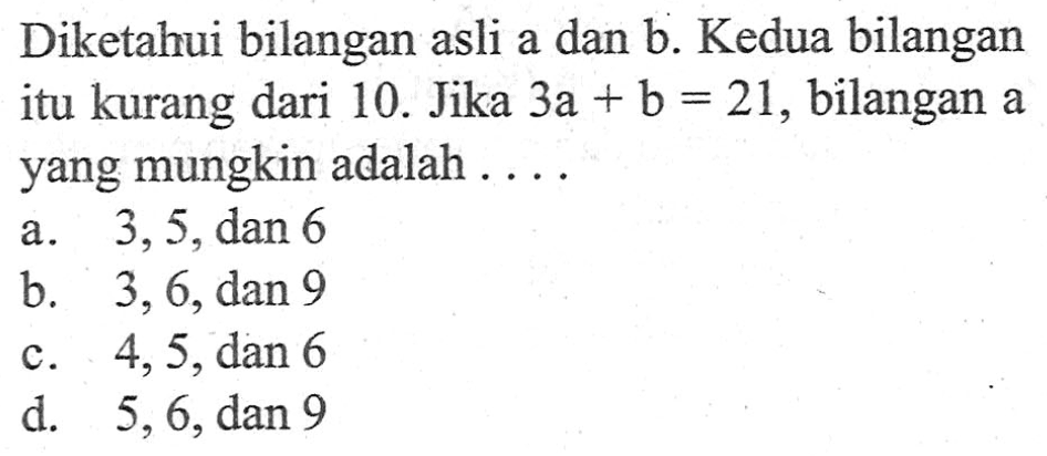 Diketahui bilangan asli a dan b. Kedua bilangan itu kurang dari 10. Jika 3a + b = 21, bilangan a yang mungkin adalah ..... a. 3, 5, dan 6 b. 3, 6, dan 9 c. 4, 5, dan 6 d. 5, 6, dan 9