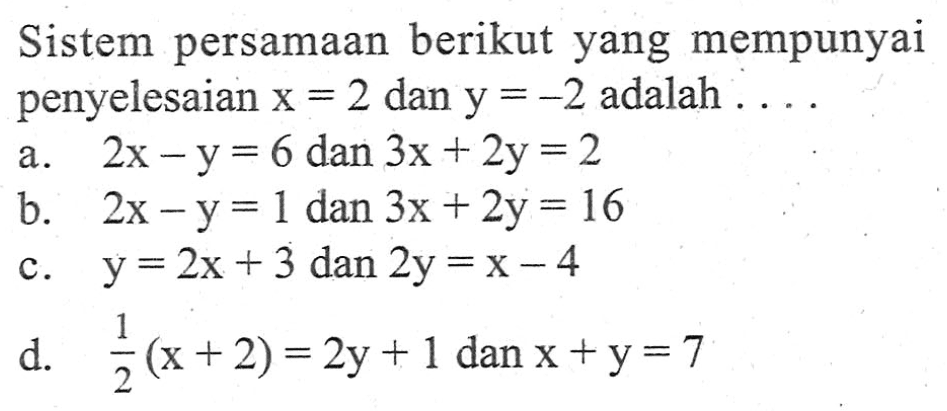 Sistem persamaan berikut yang mempunyai penyelesaian x = 2 dan y = -2 adalah a. 2x - y = 6 dan 3x + 2y = 2 b. 2x - y = 1 dan 3x + 2y = 16 c. y = 2x + 3 dan 2y = x - 4 d. y = 1 d. 1/2 (x + 2) = 2y + 1 dan x + y = 7