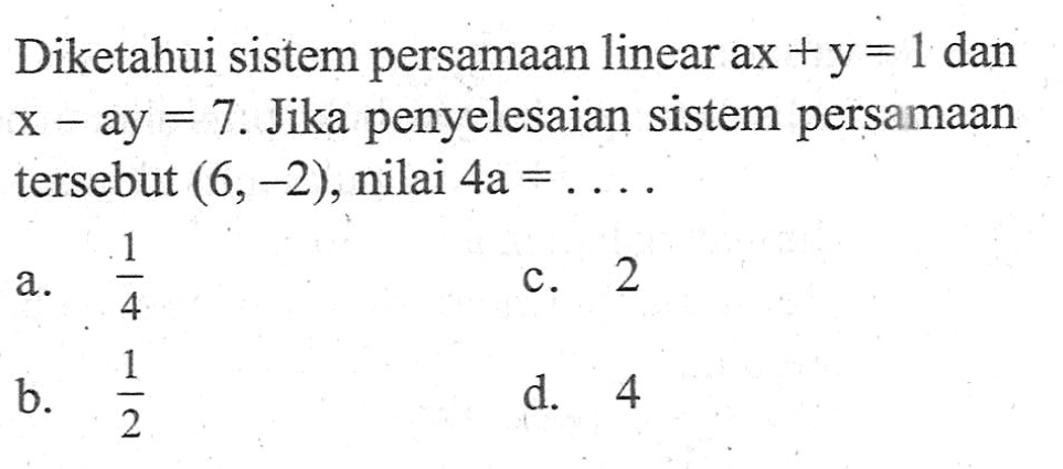 Diketahui sistem persamaan linear ax +y = 1 dan x - ay = 7. Jika penyelesaian sistem persamaan tersebut (6,-2), nilai 4a =.... a. 1/4 b. 1/2 c. 2 d. 4