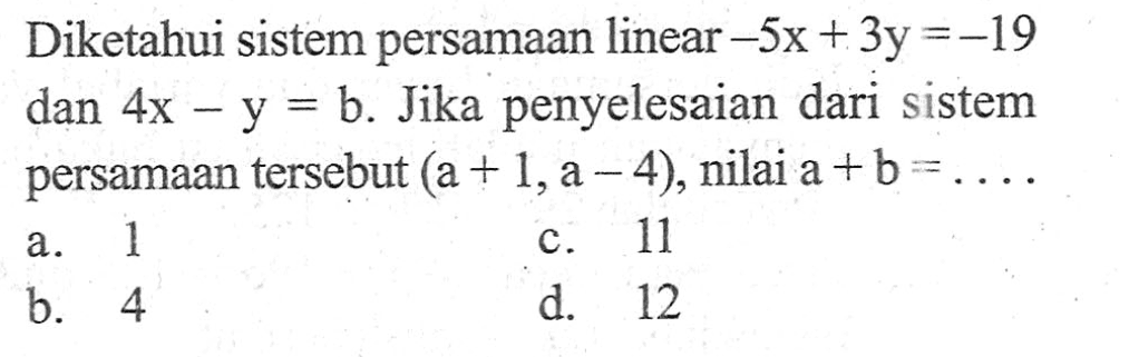 Diketahui sistem persamaan linear -5x + 3y = -19 dan 4x - y = b. Jika penyelesaian dari sistem persamaan tersebut (a + 1,a - 4), nilai a+b = a. 1 b. 4 c. 11 d. 12