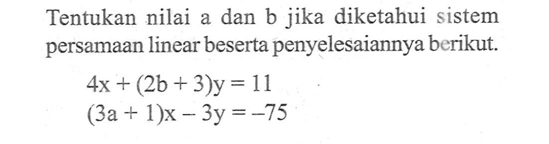 Tentukan nilai a dan b jika diketahui sistem persamaan linear beserta penyelesaiannya berikut. 4x + (2b + 3)y = 11 (3a + 1)x - 3y = -75