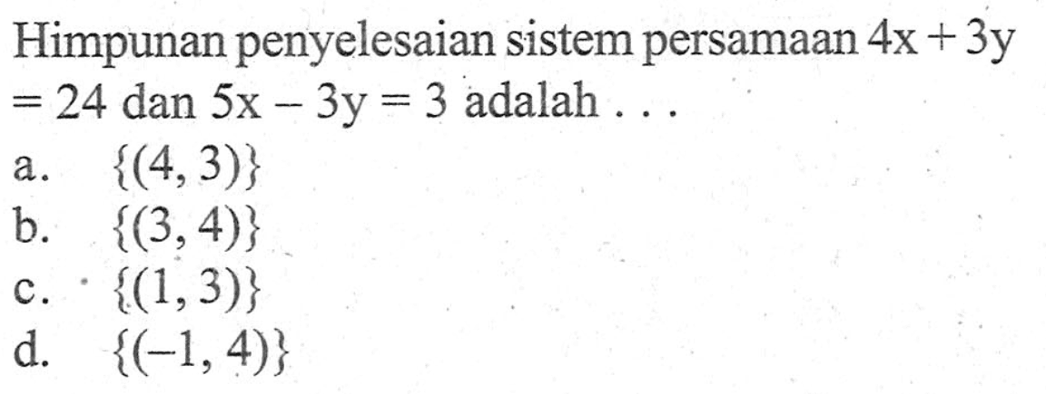 Himpunan penyelesaian sistem persamaan 4x + 3y = 24 dan 5x - 3y = 3 adalah a. {(4,3)} b. {(3,4)} c. {(1,3)} d. {(-1,4)}