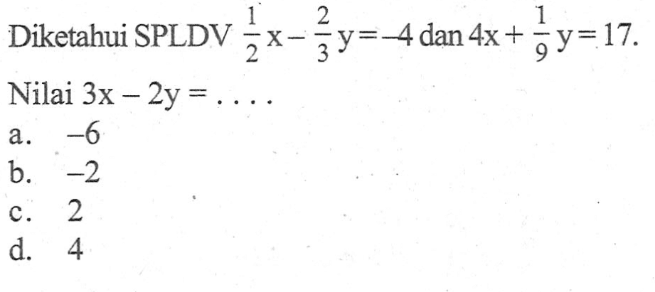 Diketahui SPLDV 1/2 x - 2/3 y = -4 dan 4x + 1/9 y = 17. Nilai 3x - 2y =... a. -6 b. -2 c. 2 d. 4