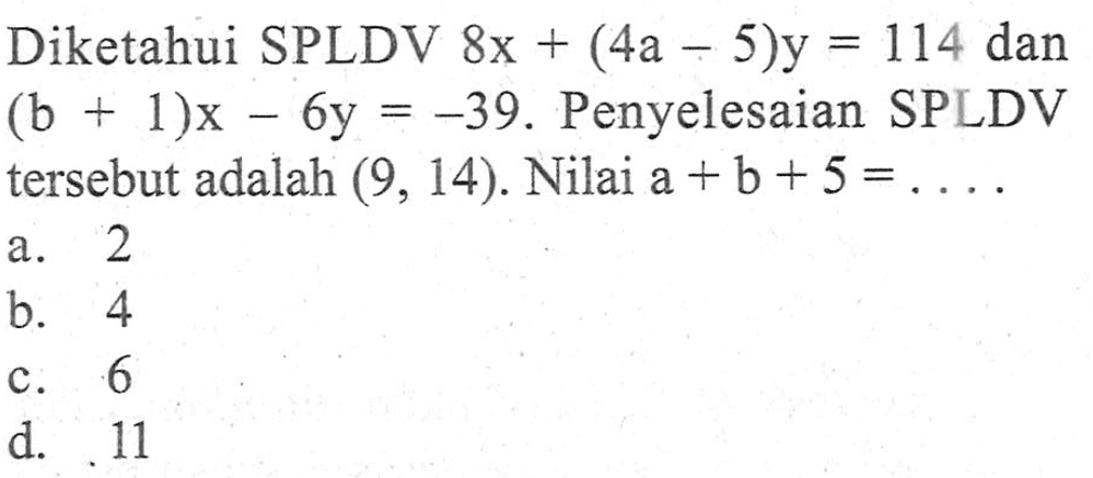 Diketahui SPLDV 8x + (4a- 5)y = 114 dan = (b+ 1)x 6y = -39. Penyelesaian SPLDV = tersebut adalah (9, 14). Nilai a + b + 5 = a. 2 b. 4 c.6 d. 11