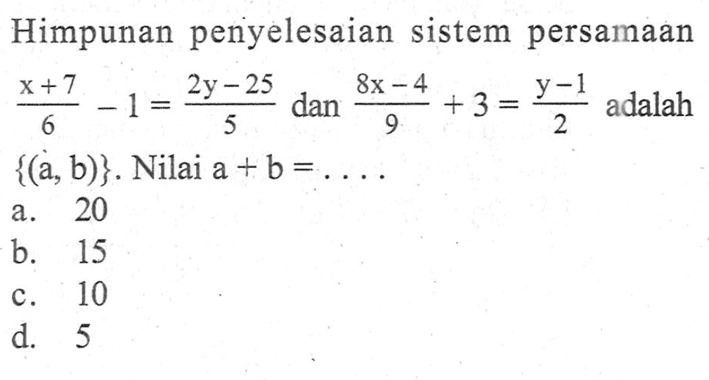 Himpunan penyelesaian sistem persamaan x+7/6 -1 = 2y-25/5 dan 8x - 4/9 + 3 = Y-1/ 2 adalah {(a, b)}. Nilai a + b =.... a. 20 b. 15 c. 10 d. 5