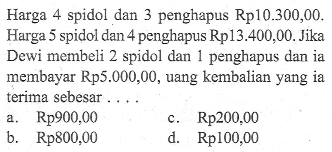 Harga 4 spidol dan 3 penghapus Rp10.300,00. Harga 5 spidol dan 4 penghapus Rp13.400,00. Jika Dewi membeli 2 spidol dan 1 penghapus dan ia membayar Rp5.000,00, uang kembalian yang ia terima sebesar A. Rp900,00 . Rp200,00 C. Rp800,00 d. Rp100,00