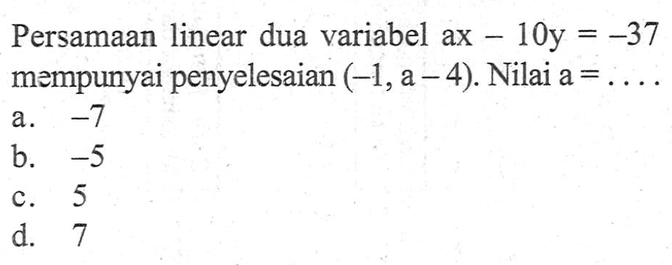 Persamaan linear dua variabel ax - 10y = -37 mempunyai penyelesaian (-1, a - 4). Nilai a = .... a. -7 b. -5 c. 5 d. 7