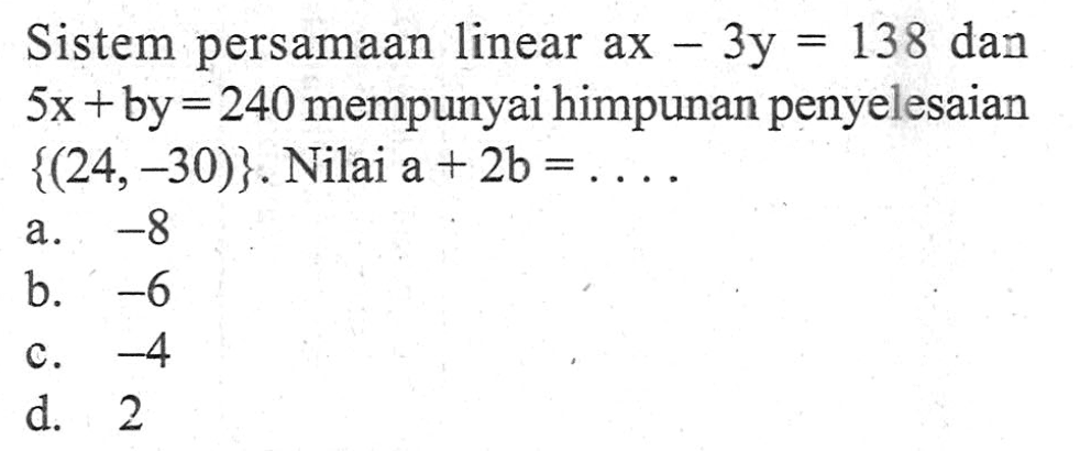 Sistem persamaan linear ax - 3y = 138 dan 5x + by = 240 mempunyai himpunan penyelesaian {(24, -30)}. Nilai a + 2b =...