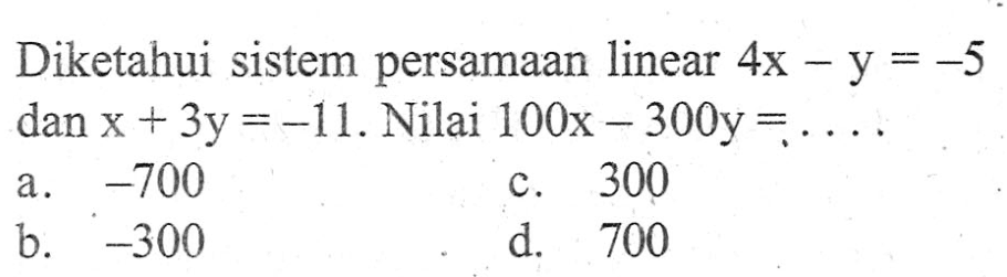 Diketahui sistem persamaan linear 4x - y = -5 dan x + 3y = -11. Nilai 100x - 300y =... a. -700 c. 300 b. -300 d. 700