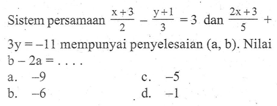 Sistem persamaan (x + 3)/2 - (y + 1)/3 = 3 dan (2x + 3)/5 + 3y = -11 mempunyai penyelesaian (a, b). Nilai b - 2a = .... a. -9 b. -6 c. -5 d. -1
