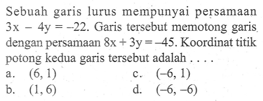 Sebuah garis lurus mempunyai persamaan 3x - 4y =-22. Garis tersebut memotong garis dengan persamaan 8x + 3y =-45. Koordinat titik potong kedua garis tersebut adalah