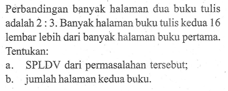 Perbandingan banyak halaman dua buku tulis adalah 2 : 3. Banyak halaman buku tulis kedua 16 lembar lebih dari banyak halaman buku pertama. Tentukan: a. SPLDV dari permasalahan tersebut; b. jumlah halaman kedua buku: