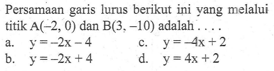 Persamaan garis lurus berikut ini yang melalui titik A(-2, 0) dan B(3, -10) adalah... a. y = -2x - 4 b. y = -2x + 4 c. y = -4x + 2 d. y = 4x + 2