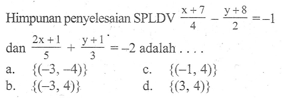 Himpunan penyelesaian SPLDV (x + 7)/4 - (y + 8)/2 = -1 dan (2x + 1)/5 + (y + 1)/3 = -2 adalah... a. {(-3,-4)} c. {(-1, 4)} b. {(-3,4)} d. {(3,4)}