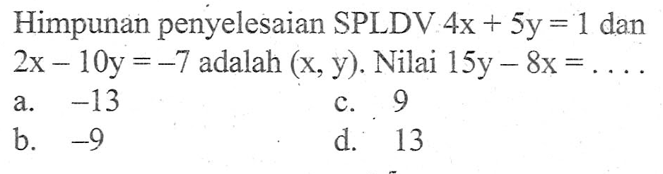 Himpunan penyelesaian SPLDV 4x + 5y = 1 dan 2x - 10y = - 7 adalah (x, y) Nilai 15y - 8x = ... a. -13 b. -9 c. 9 d. 13