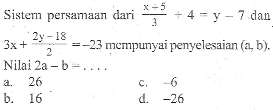 Sistem persamaan dari (x + 5)/3 + 4 = y - 7 dan 3x + (2y - 18)/2 = -23 mempunyai penyelesaian (a, b). Nilai 2a - b =...