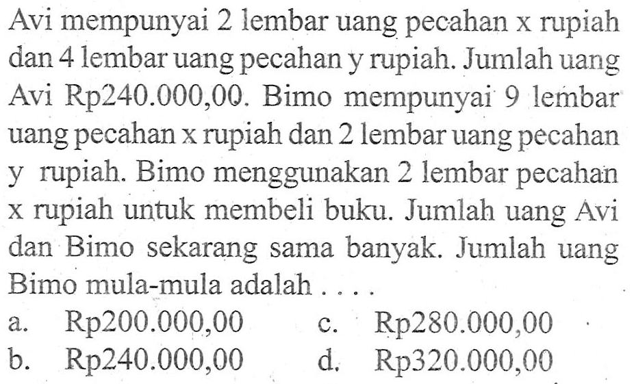 Avi mempunyai 2 lembar uang pecahan x rupiah dan 4 lembar uang pecahan y rupiah. Jumlah uang Avi Rp240.000,00. Bimo mempunyai 9 lembar uang pecahan x rupiah dan 2 lembar uang pecahan rupiah y rupiah. Bimo menggunakan 2 lembar x pecahan rupiah untuk membeli buku. Jumlah uang Avi dan Bimo sekarang sama banyak. Jumlah uang Bimo mula-mula adalah....