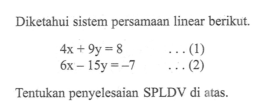 Diketahui sistem persamaan linear berikut. 4x + 9y = 8 ... (1) 6x - 15y = -7 ... (2) Tentukan penyelesaian SPLDV di atas.