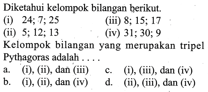 Diketahui kelompok bilangan berikut.(i)  24 ; 7 ; 25 (iii)  8 ; 15 ; 17 (ii)  5 ; 12 ; 13 (iv)  31 ; 30 ; 9 Kelompok bilanganyang merupakan tripel Pythagoras adalah . . . 