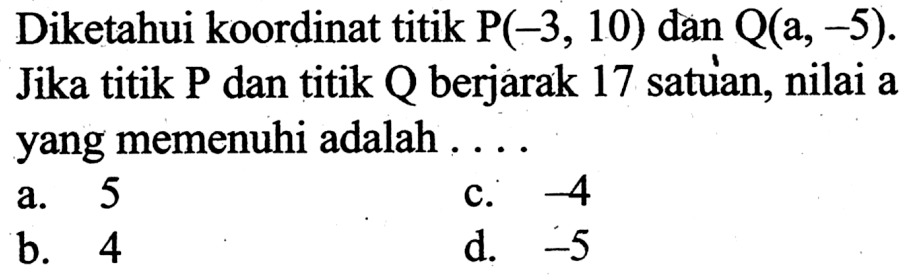 Diketahui koordinat titik P(-3,10)  dan  Q(a,-5). Jika titik P dan titik Q berjarak 17 satuan, nilai a yang memenuhi adalah ....
