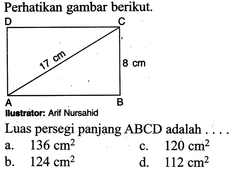 Perhatikan gambar berikut. 17 cm 8 cm llustrator: Arif Nursahid Luas persegi panjạng ABCD adalah .... a. 136 cm^2 
b. 124 cm^2 
c. 120 cm^2 
d. 112 cm^2