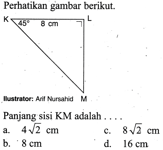 Perhatikan gambar berikut. K 45 8 cm L M Panjang sisi KM adalah ...