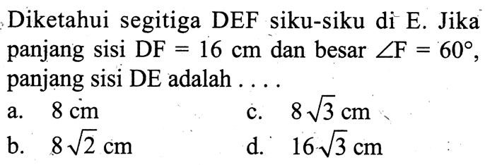 Diketahui segitiga DEF siku-siku di E. Jika panjang sisi DF=16 cm dan besar sudut F=60, panjang sisi DE adalah ...