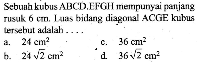 Sebuah kubus ABCD.EFGH mempunyai panjang rusuk  6 cm . Luas bidang diagonal ACGE kubus tersebut adalah . . . .a.  24 cm^2 c.  36 cm^2 b.  24 akar(2 cm^2 d.  36 akar(2 cm^2 