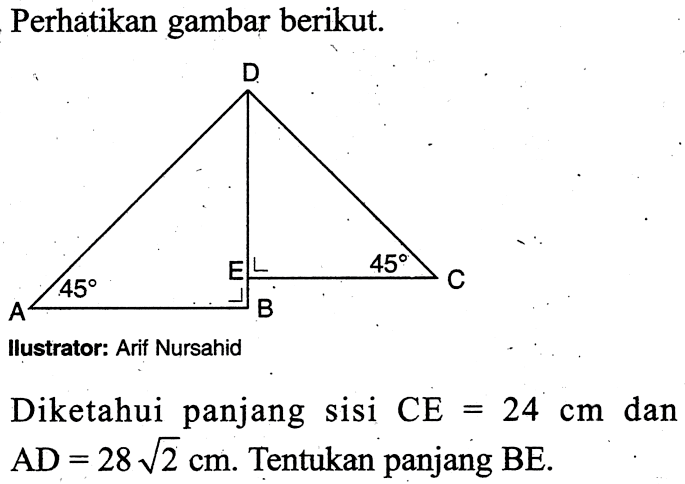 Perhatikan gambar berikut.A B C D E 45 45llustrator: Arif NursahidDiketahui panjang sisi CE=24 cm dan AD=28 akar(2) cm. Tentukan panjang  BE.