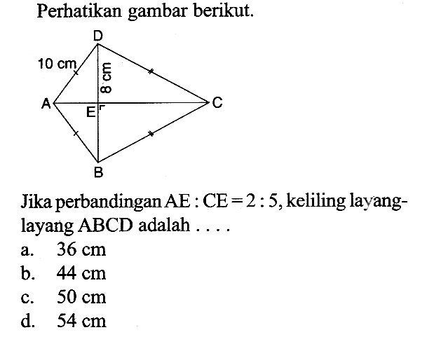 Perhatikan gambar berikut. 10 cm 8 cm Jika perbandingan AE:CE=2:5, keliling layang-layang ABCD adalah .... a. 36 cm 
b. 44 cm 
c. 50 cm 
d. 54 cm