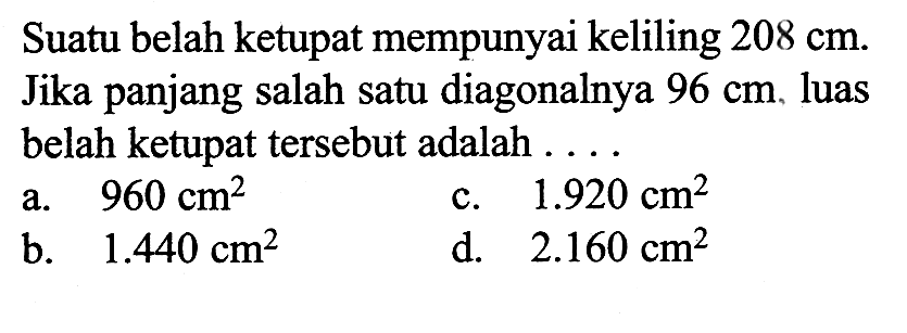 Suatu belah ketupat mempunyai keliling 208 cm. Jika panjang salah satu diagonalnya  96 cm, luas belah ketupat tersebut adalah ....