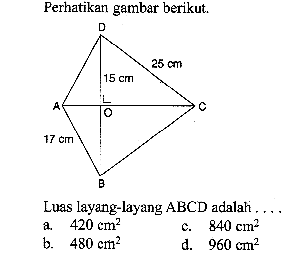 Perhatikan gambar berikut. D 25 cm 15 cm A O C 17 cm B Luas layang-layang ABCD adalah .... a. 420 cm^2 b. 480 cm^2 c. 840 cm^2 d. 960 cm^2