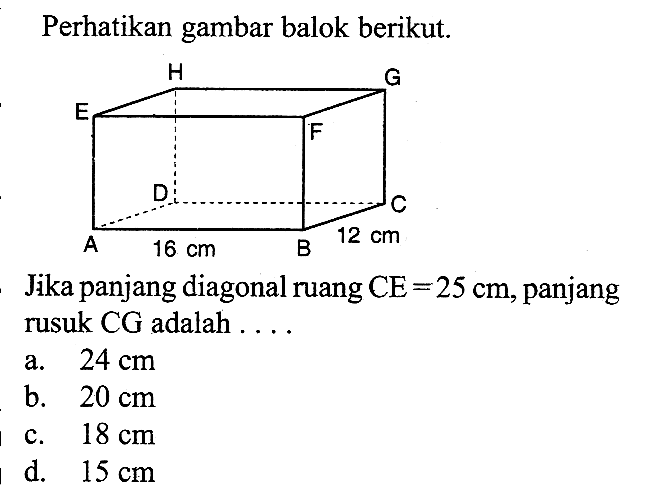 Perhatikan gambar balok berikut. H G E F D C A 16cm B 12cm. Jika panjang diagonal ruang  CE=25 cm , panjang rusuk  CG  adalah  .... . 